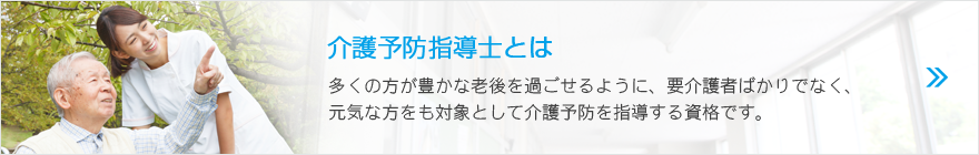 介護予防指導士とは、多くの方が豊かな老後を過ごせるように、要介護者ばかりでなく、元気な方をも対象として介護予防を指導する資格です。